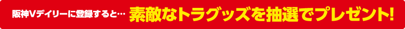 阪神Vデイリーに登録すると… 素敵なトラグッズを抽選でプレゼント！